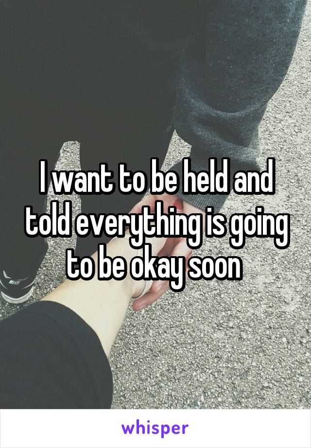 I want to be held and told everything is going to be okay soon 