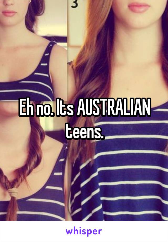 Eh no. Its AUSTRALIAN teens.