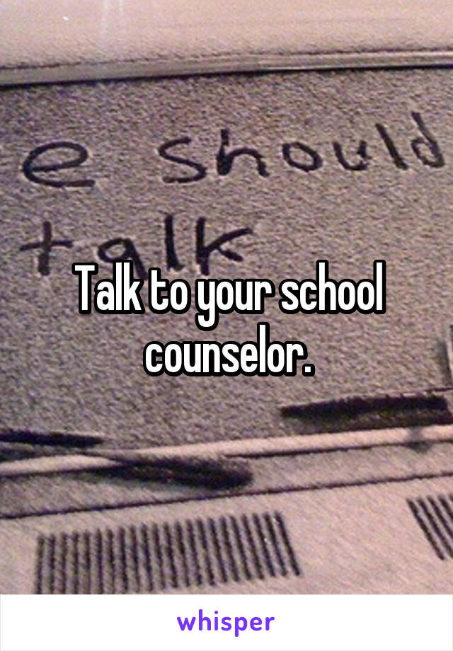 Talk to your school counselor.