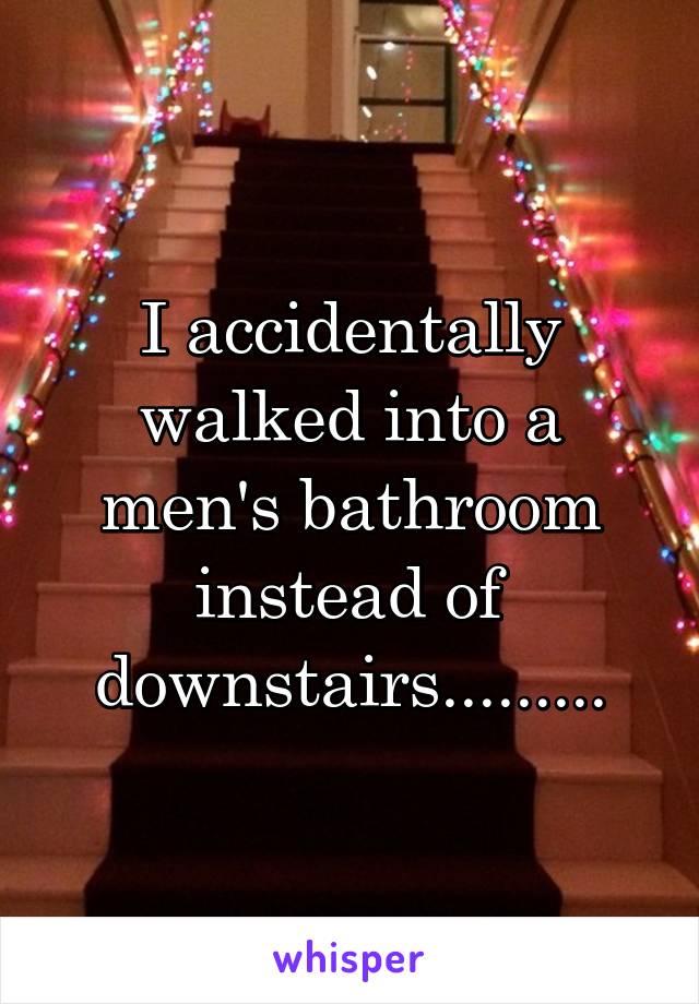 I accidentally walked into a men's bathroom instead of downstairs.........