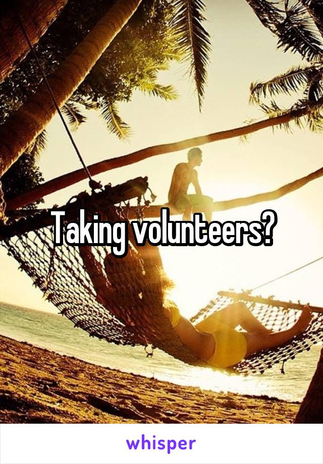 Taking volunteers?