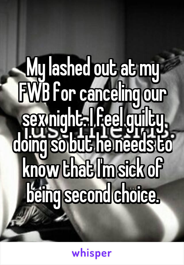 My lashed out at my FWB for canceling our sex night. I feel guilty doing so but he needs to know that I'm sick of being second choice.