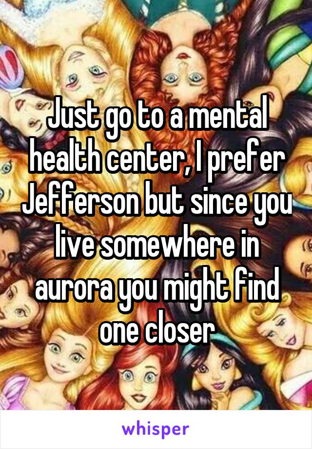 Just go to a mental health center, I prefer Jefferson but since you live somewhere in aurora you might find one closer