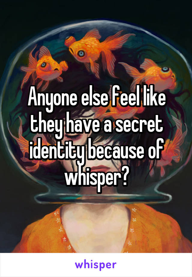 Anyone else feel like they have a secret identity because of whisper?