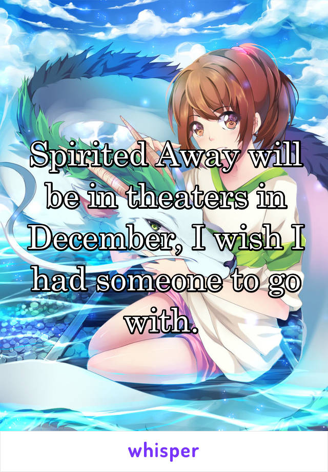 Spirited Away will be in theaters in December, I wish I had someone to go with. 