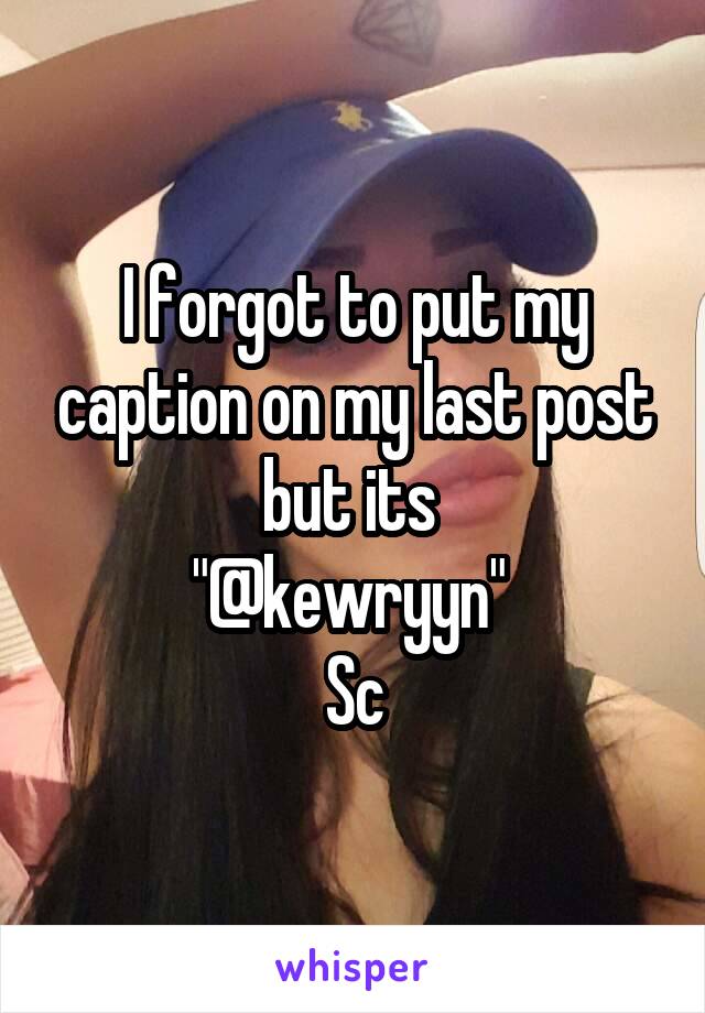 I forgot to put my caption on my last post but its 
"@kewryyn" 
Sc
