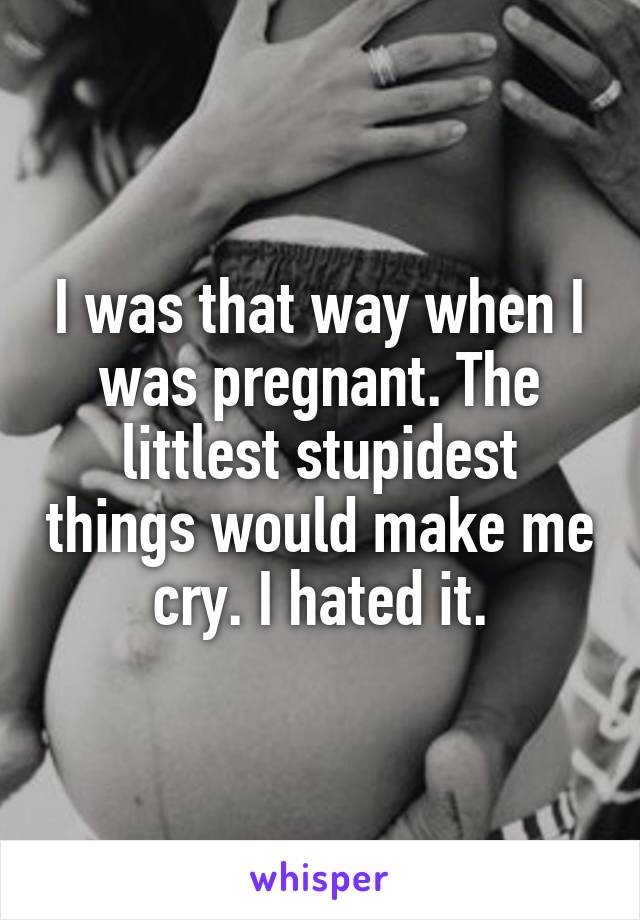 I was that way when I was pregnant. The littlest stupidest things would make me cry. I hated it.