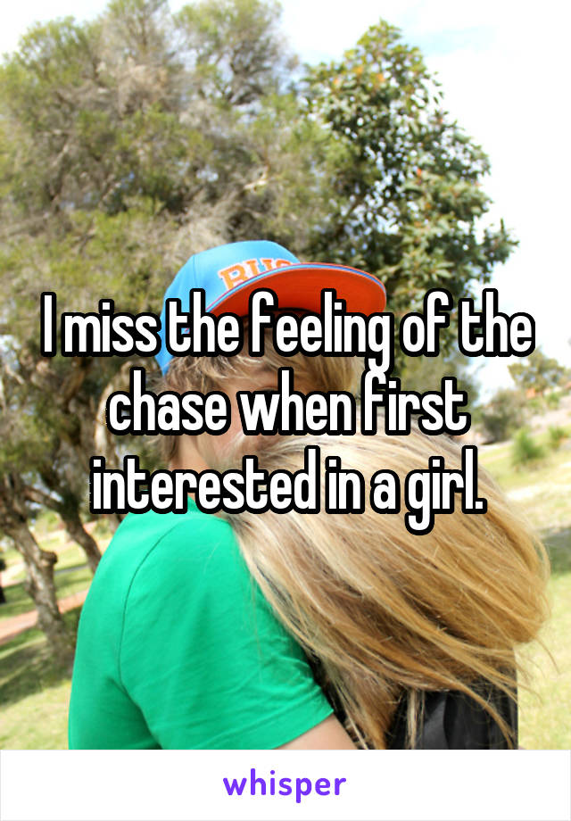 I miss the feeling of the chase when first interested in a girl.