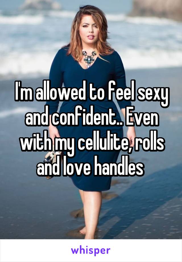 I'm allowed to feel sexy and confident.. Even with my cellulite, rolls and love handles 