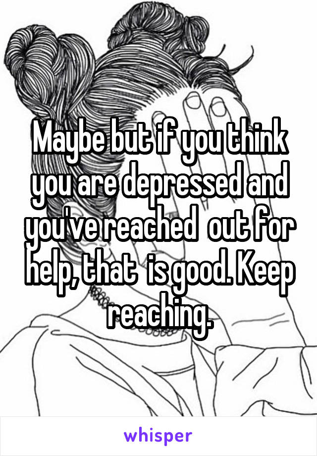 Maybe but if you think you are depressed and you've reached  out for help, that  is good. Keep reaching.