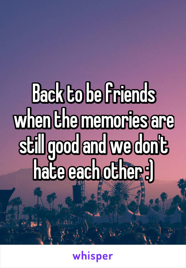 Back to be friends when the memories are still good and we don't hate each other :)