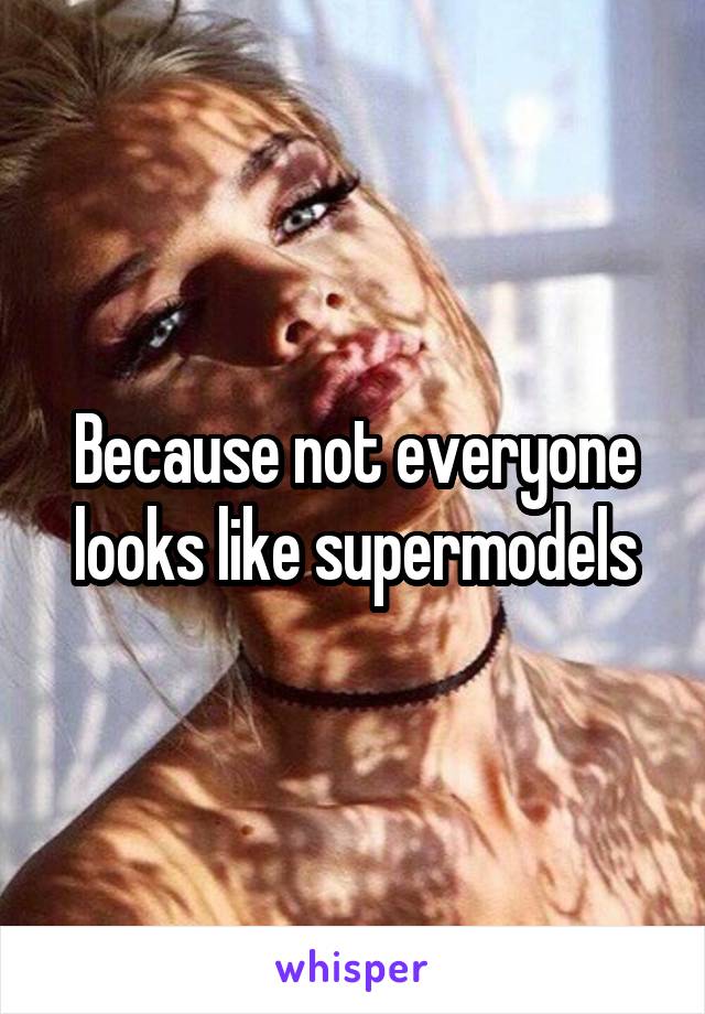 Because not everyone looks like supermodels