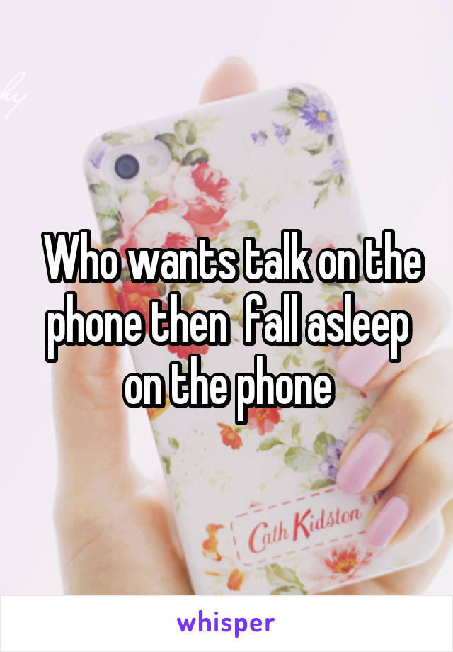  Who wants talk on the phone then  fall asleep on the phone