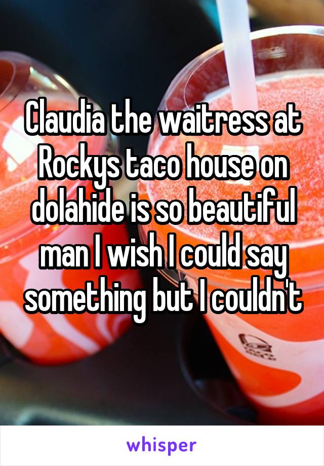 Claudia the waitress at Rockys taco house on dolahide is so beautiful man I wish I could say something but I couldn't 