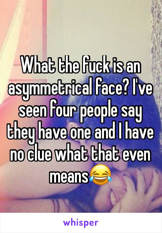 What the fuck is an asymmetrical face? I've seen four people say they have one and I have no clue what that even means😂