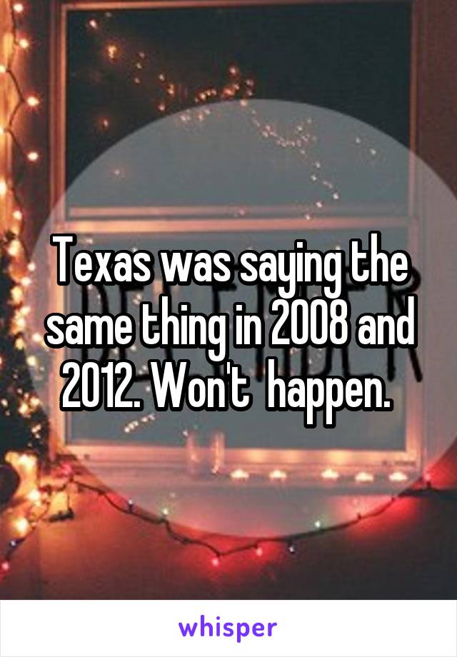 Texas was saying the same thing in 2008 and 2012. Won't  happen. 