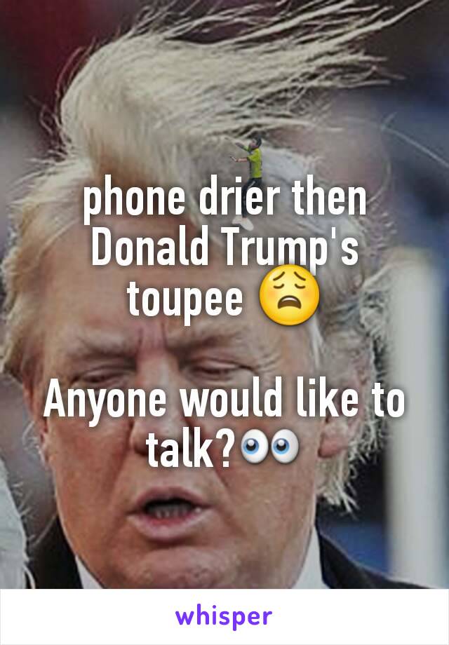 phone drier then Donald Trump's toupee 😩

Anyone would like to talk?👀