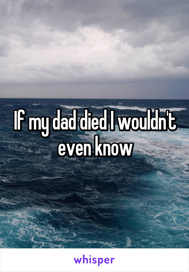 If my dad died I wouldn't even know