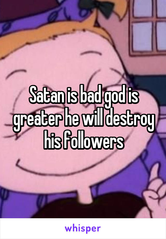 Satan is bad god is greater he will destroy his followers
