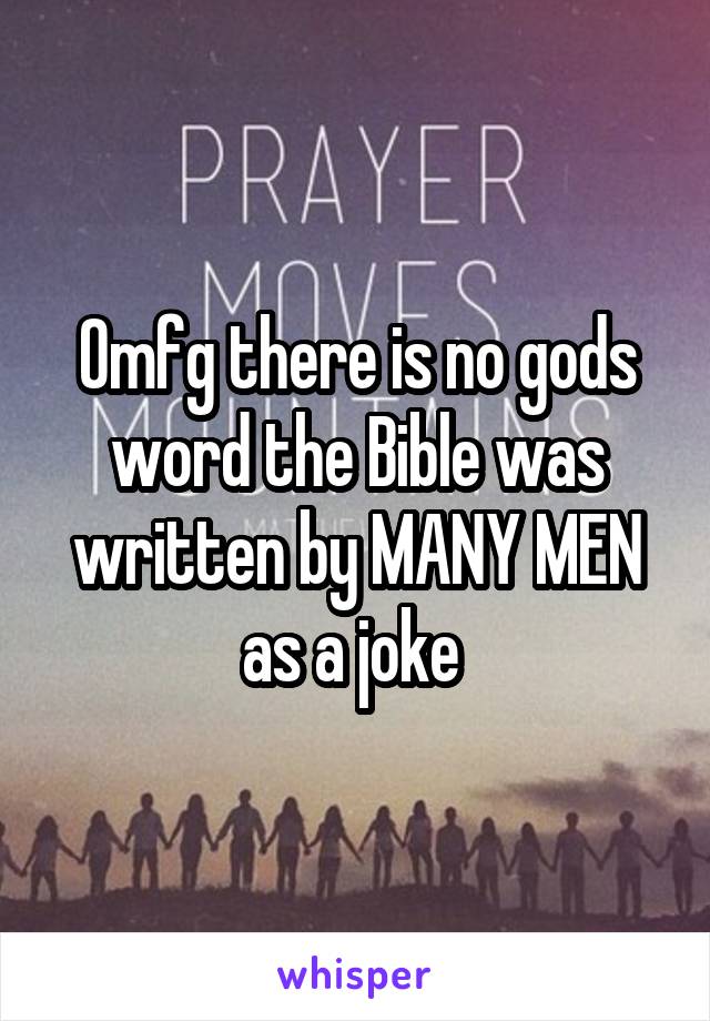 Omfg there is no gods word the Bible was written by MANY MEN as a joke 