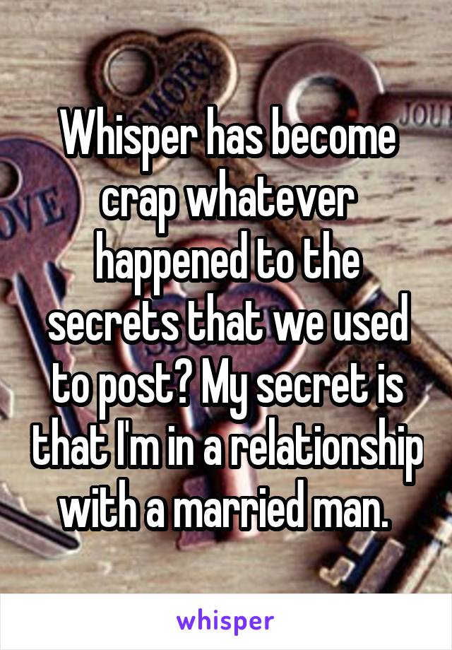Whisper has become crap whatever happened to the secrets that we used to post? My secret is that I'm in a relationship with a married man. 