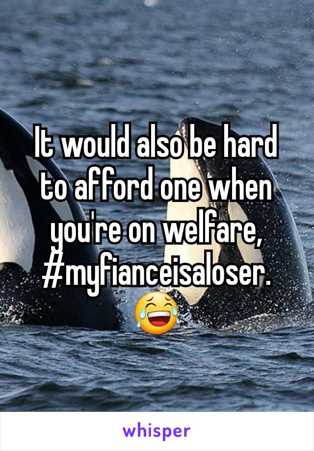 It would also be hard to afford one when you're on welfare,
#myfianceisaloser.😂