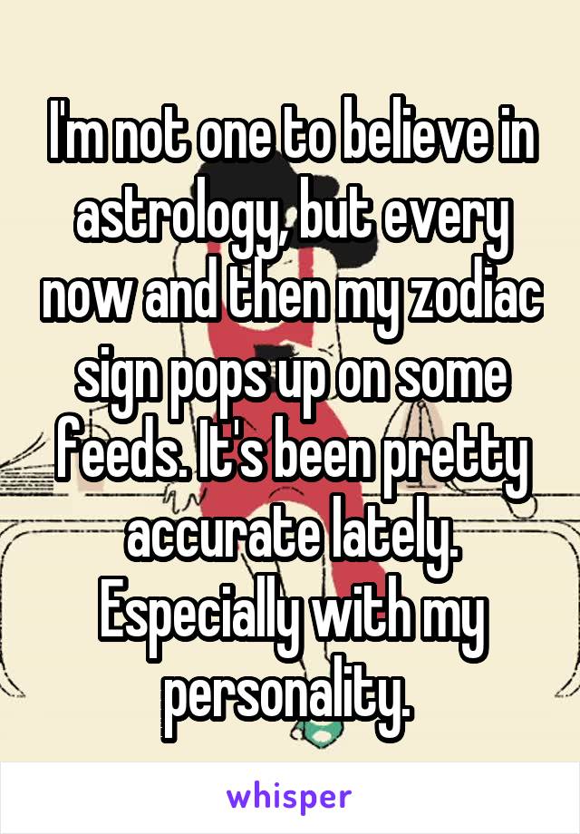 I'm not one to believe in astrology, but every now and then my zodiac sign pops up on some feeds. It's been pretty accurate lately. Especially with my personality. 