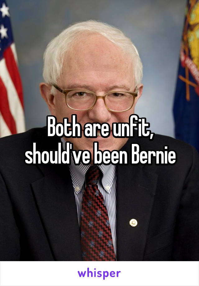 Both are unfit, should've been Bernie