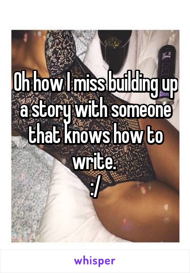 Oh how I miss building up a story with someone that knows how to write. 
:/