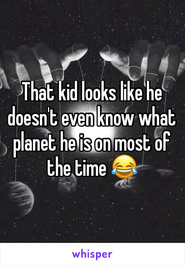 That kid looks like he doesn't even know what planet he is on most of the time 😂