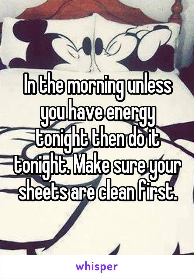 In the morning unless you have energy tonight then do it tonight. Make sure your sheets are clean first.