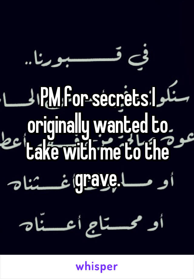 PM for secrets I originally wanted to take with me to the grave.