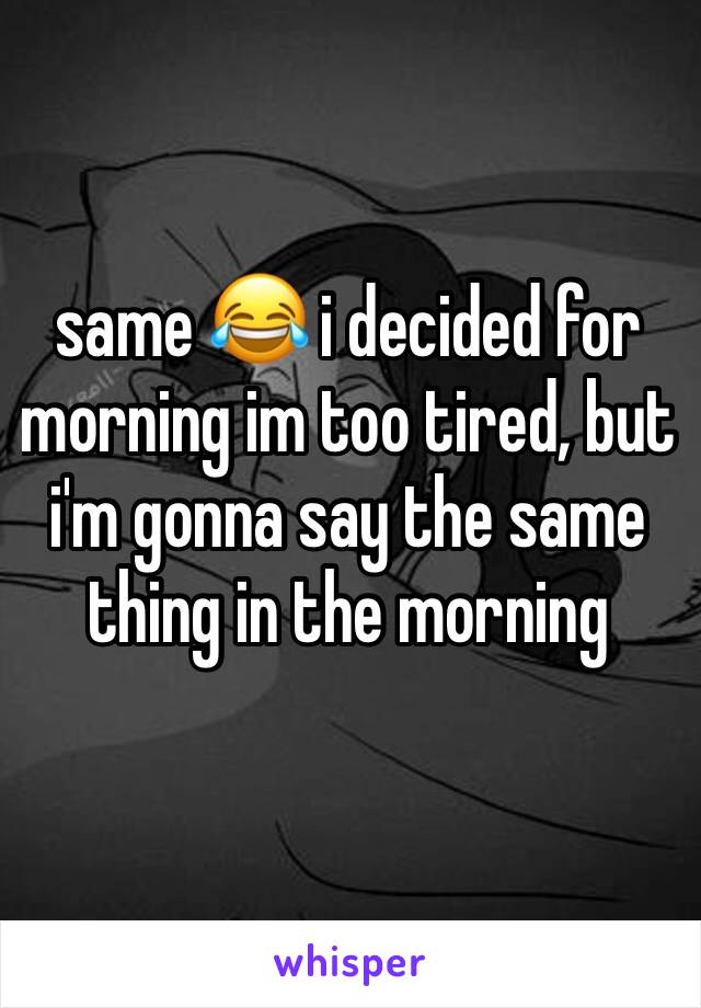 same 😂 i decided for morning im too tired, but i'm gonna say the same thing in the morning 