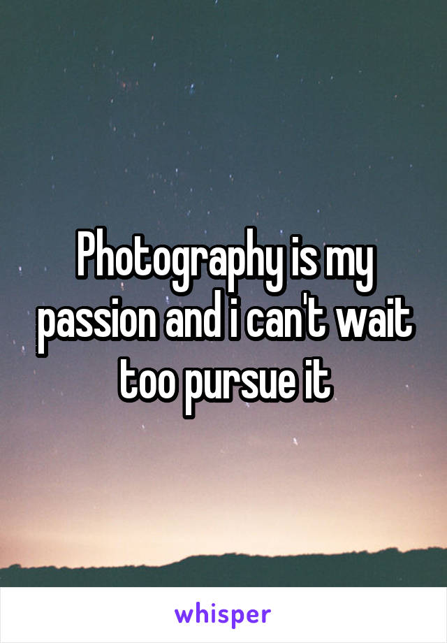 Photography is my passion and i can't wait too pursue it