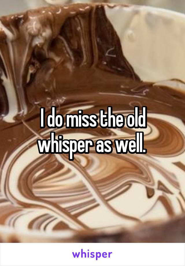 I do miss the old whisper as well. 