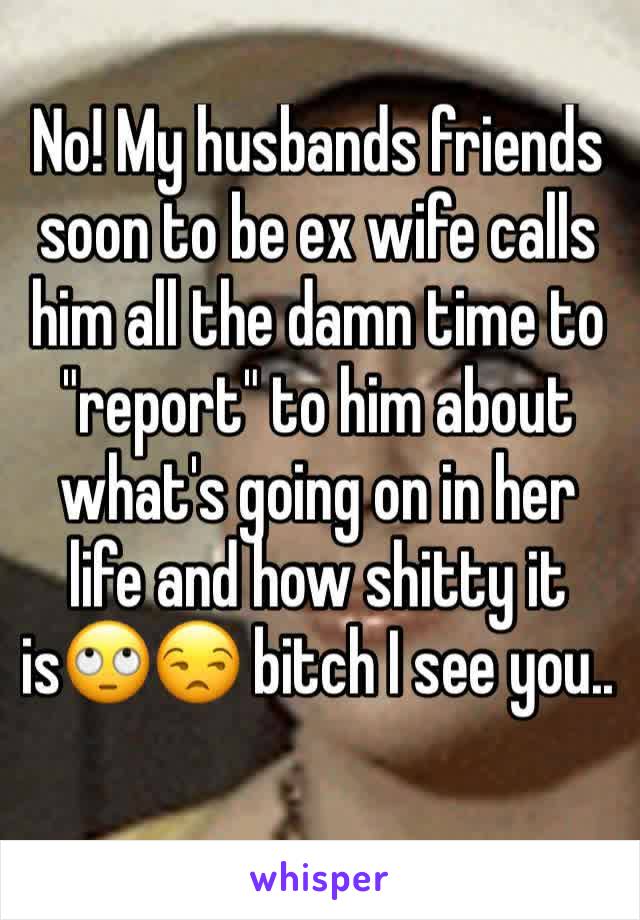 No! My husbands friends soon to be ex wife calls him all the damn time to "report" to him about what's going on in her life and how shitty it is🙄😒 bitch I see you..