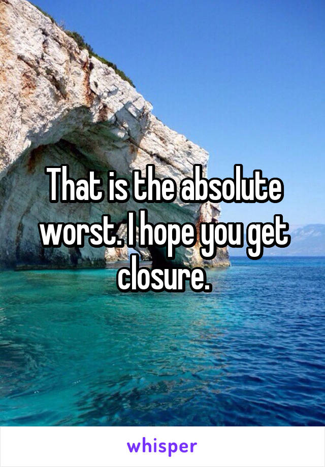 That is the absolute worst. I hope you get closure.