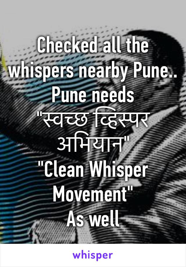 Checked all the whispers nearby Pune..
Pune needs 
"स्वच्छ व्हिस्पर अभियान"
"Clean Whisper Movement"
As well