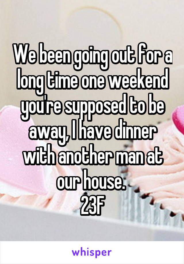 We been going out for a long time one weekend you're supposed to be away, I have dinner with another man at our house. 
23F