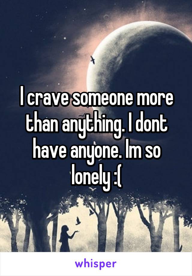 I crave someone more than anything. I dont have anyone. Im so lonely :(
