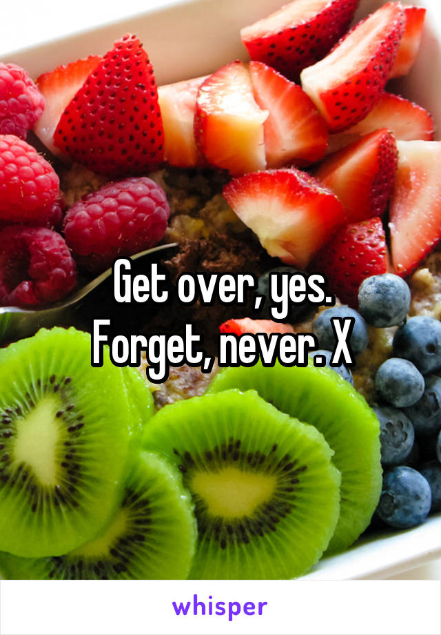 Get over, yes.
Forget, never. X
