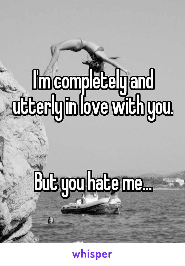 I'm completely and utterly in love with you. 

But you hate me...