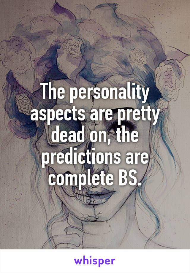 The personality aspects are pretty dead on, the predictions are complete BS.