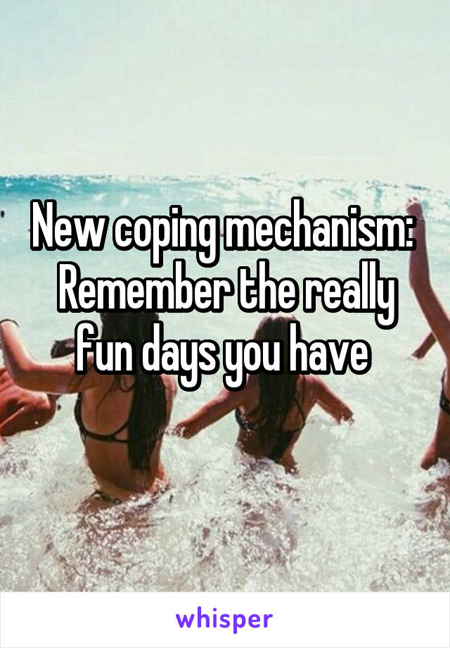 New coping mechanism: 
Remember the really fun days you have 
