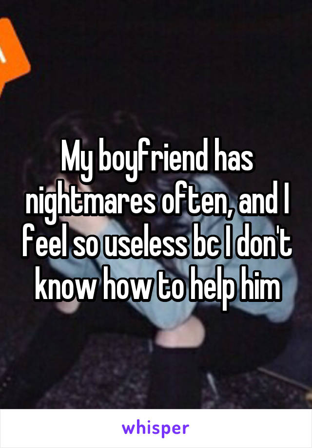 My boyfriend has nightmares often, and I feel so useless bc I don't know how to help him