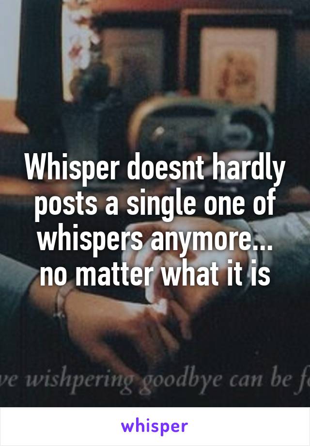 Whisper doesnt hardly posts a single one of whispers anymore... no matter what it is