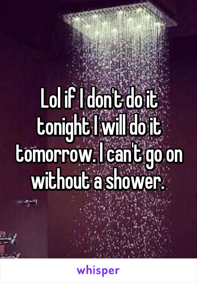 Lol if I don't do it tonight I will do it tomorrow. I can't go on without a shower. 