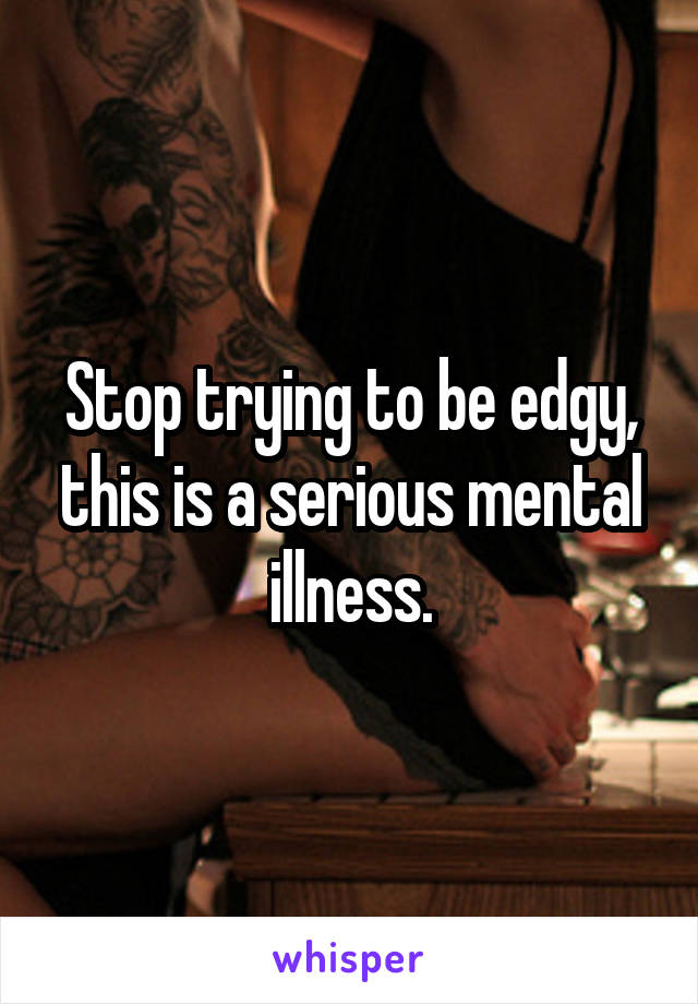 Stop trying to be edgy, this is a serious mental illness.