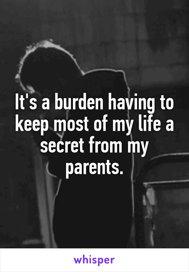 It's a burden having to keep most of my life a secret from my parents.
