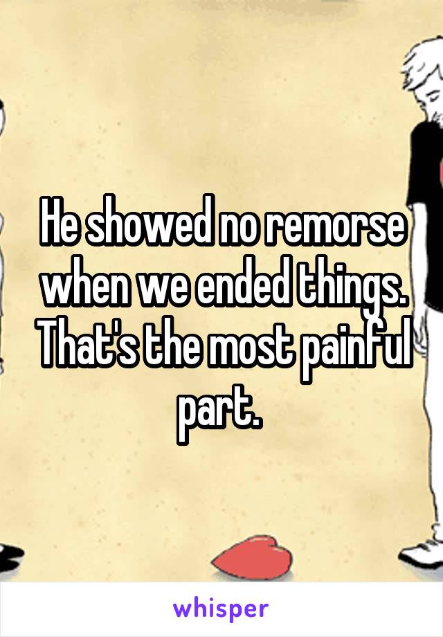 He showed no remorse when we ended things. That's the most painful part. 